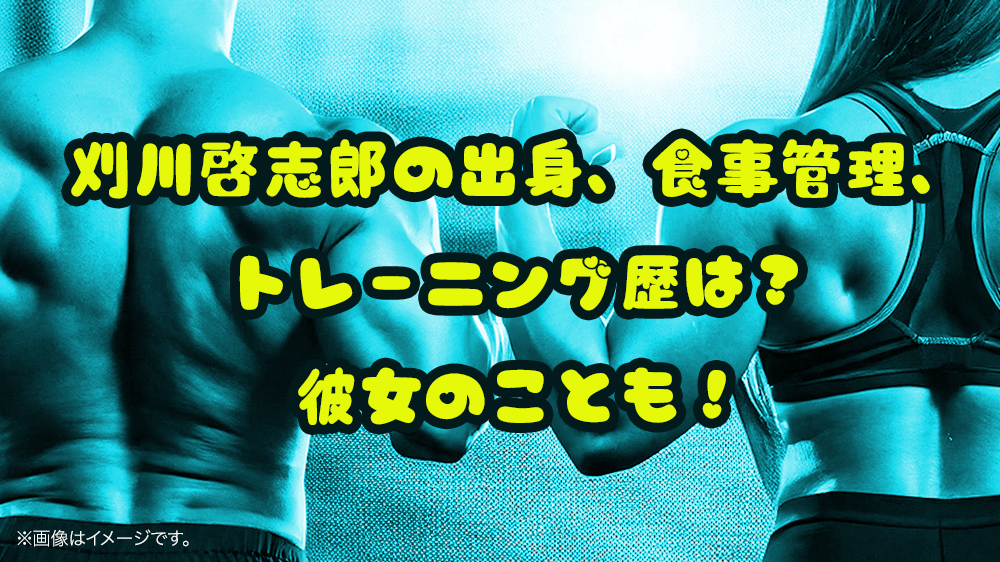 刈川啓志郎の出身、食事管理、トレーニング歴は？彼女のことも！